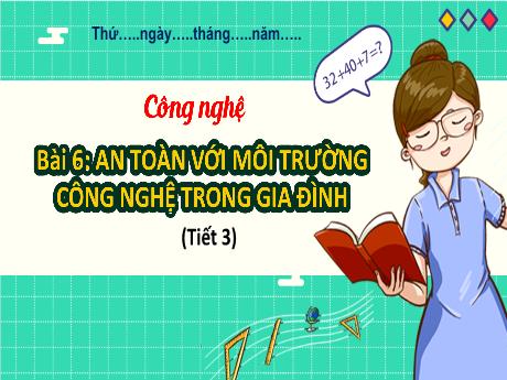 Bài giảng Công Nghệ 3 - Tuần 17, Bài 6: An toàn với môi trường công nghệ trong gia đình (Tiết 3)